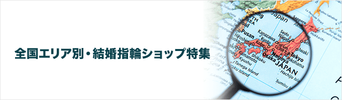 全国エリア別・結婚指輪ショップ特集はこちら
