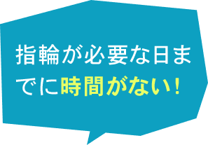 指輪が必要な日までに時間がない！