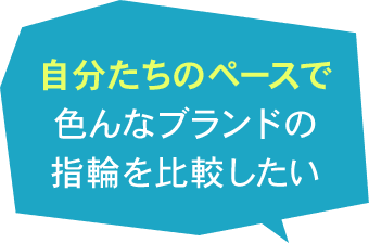 自分たちのペースで色んなブランドの指輪を比較したい