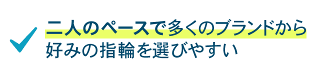 二人のペースで多くのブランドから好みの指輪を選びやすい