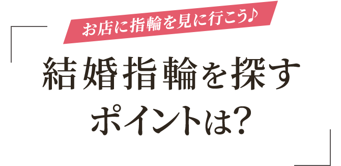 お店に指輪を見に行こう♪ 結婚指輪を探すポイントは？