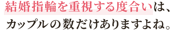 結婚指輪を重視する度合いは、カップルの数だけありますよね。