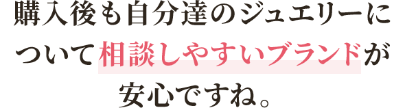 購入後も自分達のジュエリーについて相談しやすいブランドが安心ですね。 