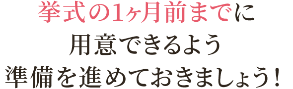 挙式の1ヶ月前までに用意できるよう準備を進めておきましょう！