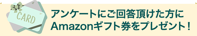 アンケートにご回答頂けた方にAmazonギフト券をプレゼント！